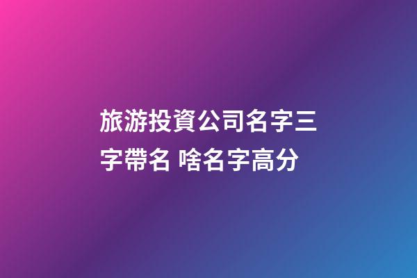旅游投資公司名字三字帶名 啥名字高分-第1張-公司起名-玄機派